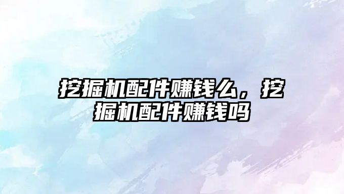 挖掘機(jī)配件賺錢么，挖掘機(jī)配件賺錢嗎