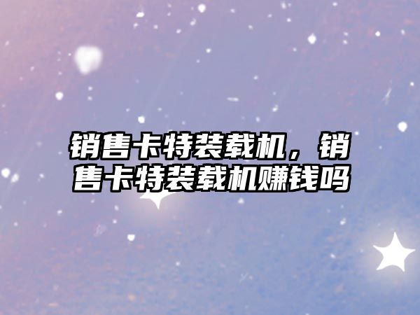 銷售卡特裝載機(jī)，銷售卡特裝載機(jī)賺錢嗎