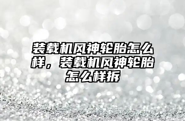 裝載機(jī)風(fēng)神輪胎怎么樣，裝載機(jī)風(fēng)神輪胎怎么樣拆