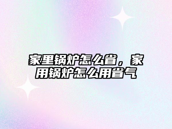 家里鍋爐怎么省，家用鍋爐怎么用省氣