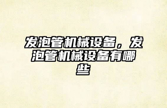 發(fā)泡管機械設(shè)備，發(fā)泡管機械設(shè)備有哪些