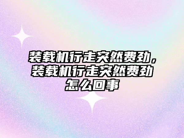 裝載機(jī)行走突然費(fèi)勁，裝載機(jī)行走突然費(fèi)勁怎么回事