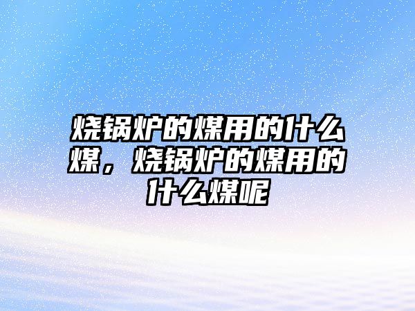 燒鍋爐的煤用的什么煤，燒鍋爐的煤用的什么煤呢