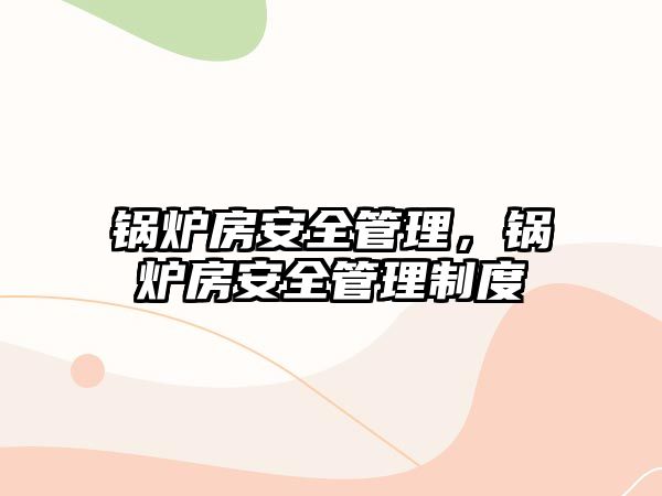鍋爐房安全管理，鍋爐房安全管理制度