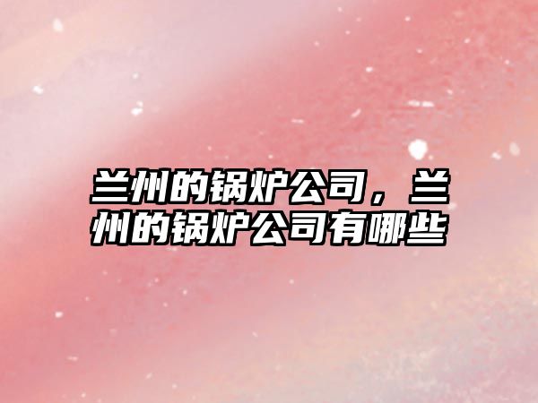 蘭州的鍋爐公司，蘭州的鍋爐公司有哪些
