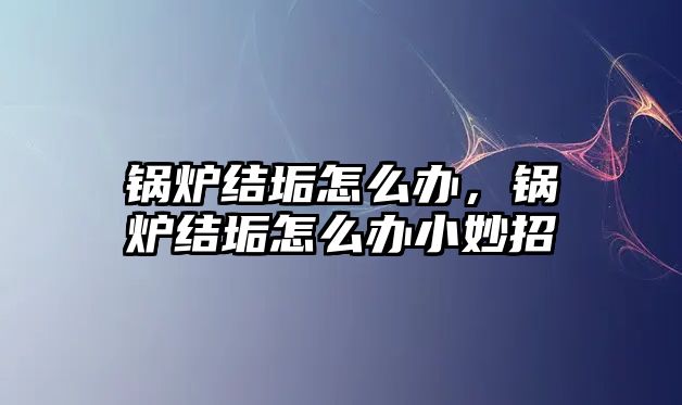 鍋爐結(jié)垢怎么辦，鍋爐結(jié)垢怎么辦小妙招