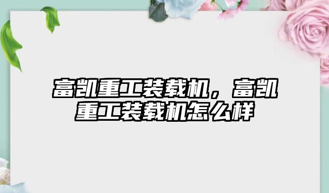 富凱重工裝載機(jī)，富凱重工裝載機(jī)怎么樣