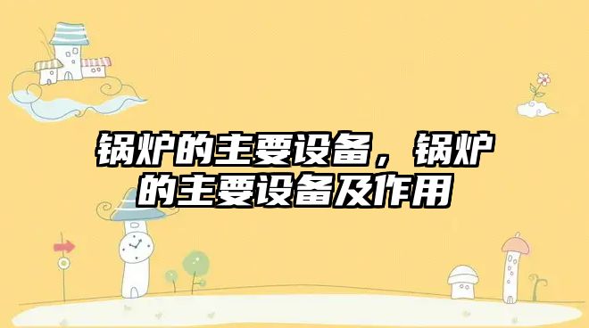 鍋爐的主要設(shè)備，鍋爐的主要設(shè)備及作用