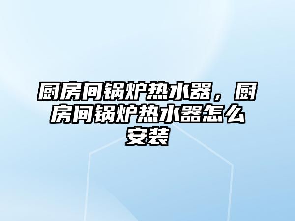 廚房間鍋爐熱水器，廚房間鍋爐熱水器怎么安裝