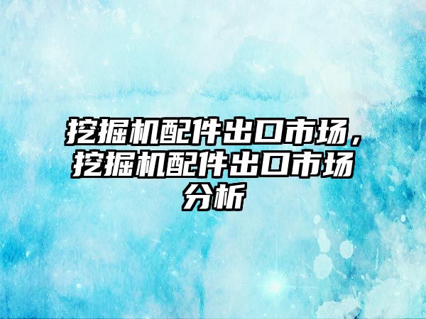 挖掘機(jī)配件出口市場，挖掘機(jī)配件出口市場分析