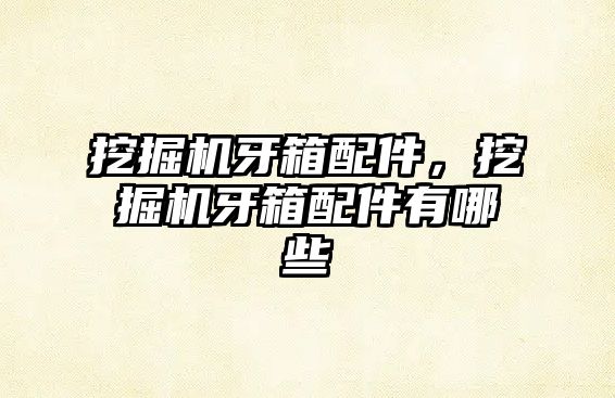 挖掘機牙箱配件，挖掘機牙箱配件有哪些
