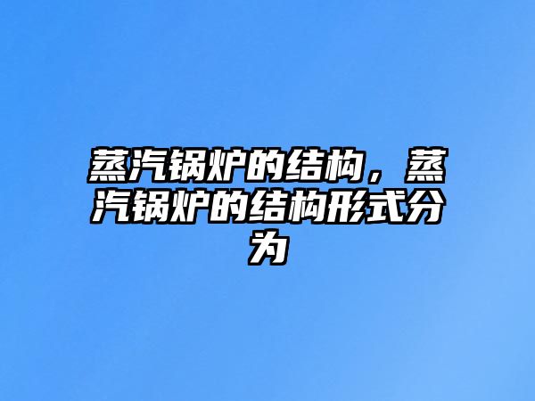 蒸汽鍋爐的結(jié)構(gòu)，蒸汽鍋爐的結(jié)構(gòu)形式分為
