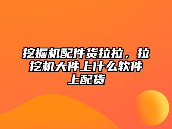 挖掘機(jī)配件貨拉拉，拉挖機(jī)大件上什么軟件上配貨
