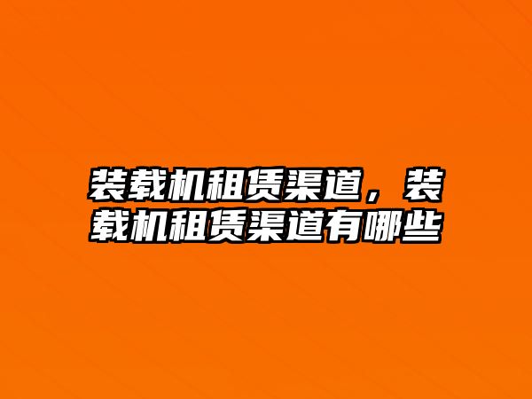 裝載機(jī)租賃渠道，裝載機(jī)租賃渠道有哪些