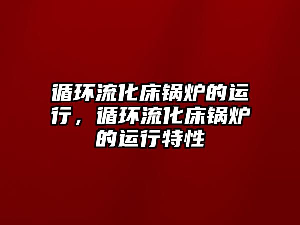 循環(huán)流化床鍋爐的運行，循環(huán)流化床鍋爐的運行特性
