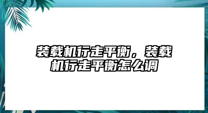 裝載機行走平衡，裝載機行走平衡怎么調