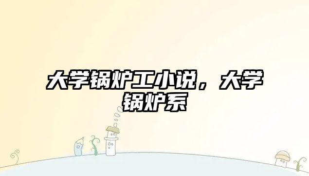 大學(xué)鍋爐工小說(shuō)，大學(xué)鍋爐系