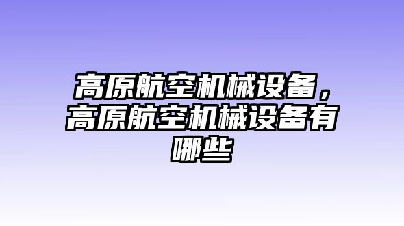 高原航空機械設(shè)備，高原航空機械設(shè)備有哪些