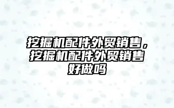 挖掘機配件外貿(mào)銷售，挖掘機配件外貿(mào)銷售好做嗎