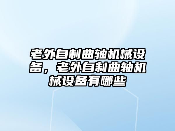 老外自制曲軸機械設(shè)備，老外自制曲軸機械設(shè)備有哪些