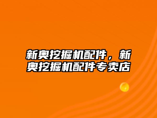 新奧挖掘機配件，新奧挖掘機配件專賣店