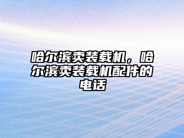 哈爾濱賣裝載機，哈爾濱賣裝載機配件的電話