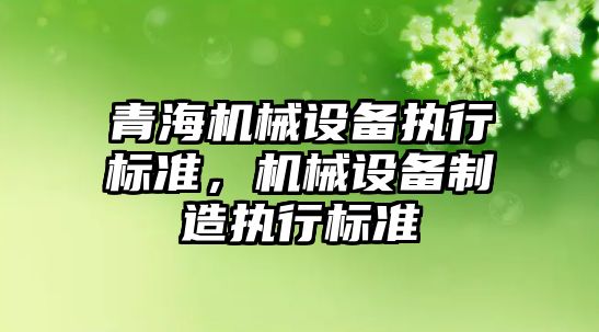 青海機(jī)械設(shè)備執(zhí)行標(biāo)準(zhǔn)，機(jī)械設(shè)備制造執(zhí)行標(biāo)準(zhǔn)