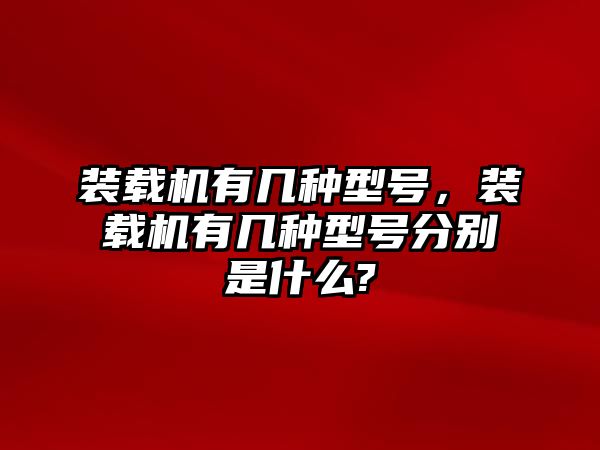 裝載機(jī)有幾種型號，裝載機(jī)有幾種型號分別是什么?