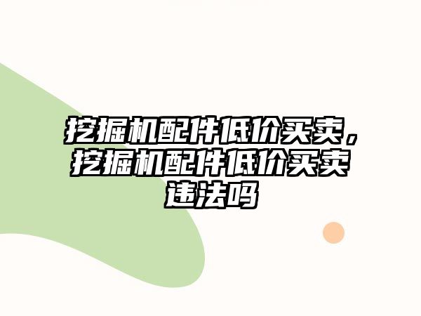 挖掘機(jī)配件低價(jià)買賣，挖掘機(jī)配件低價(jià)買賣違法嗎