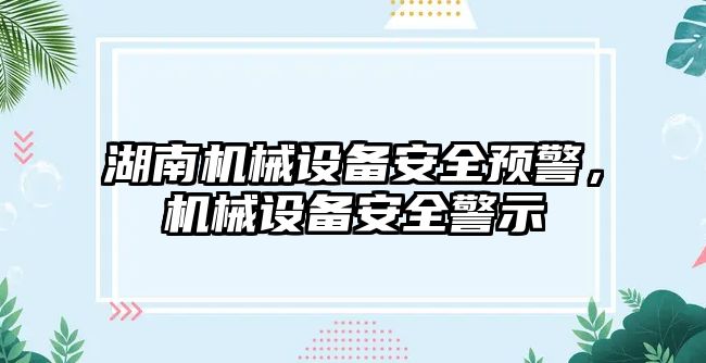湖南機(jī)械設(shè)備安全預(yù)警，機(jī)械設(shè)備安全警示