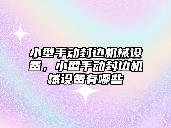 小型手動封邊機械設(shè)備，小型手動封邊機械設(shè)備有哪些