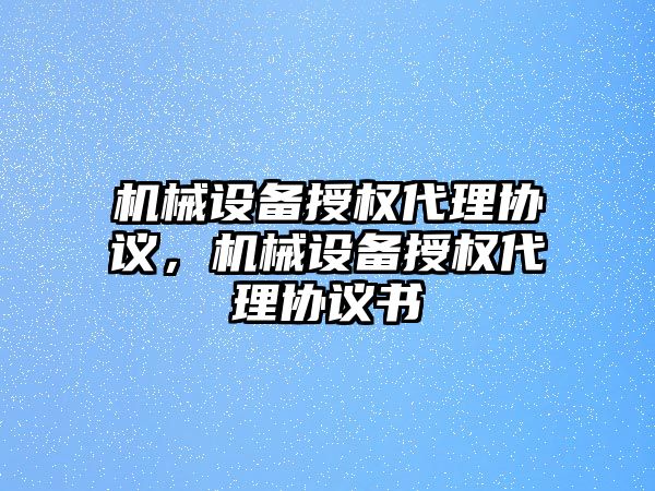 機(jī)械設(shè)備授權(quán)代理協(xié)議，機(jī)械設(shè)備授權(quán)代理協(xié)議書(shū)
