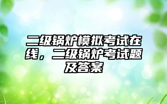 二級鍋爐模擬考試在線，二級鍋爐考試題及答案