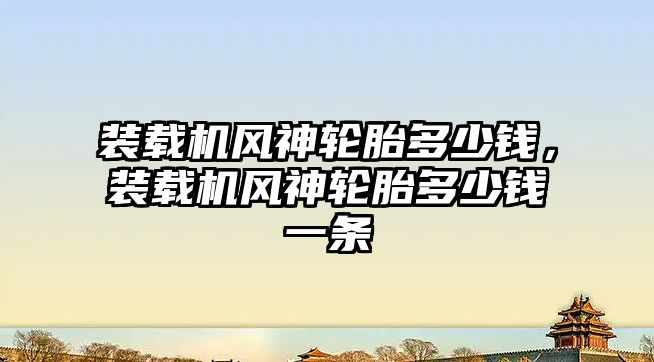 裝載機風(fēng)神輪胎多少錢，裝載機風(fēng)神輪胎多少錢一條