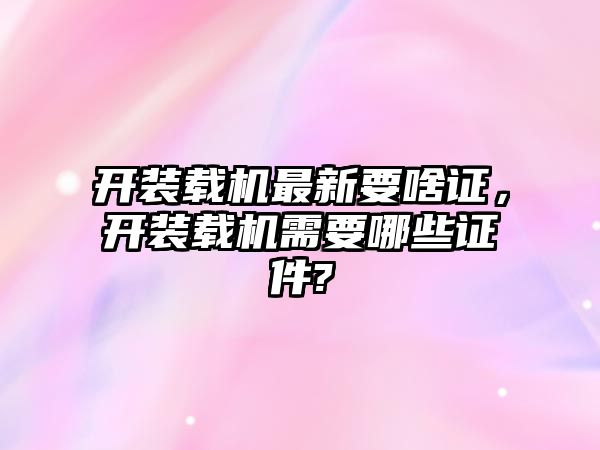 開裝載機(jī)最新要啥證，開裝載機(jī)需要哪些證件?