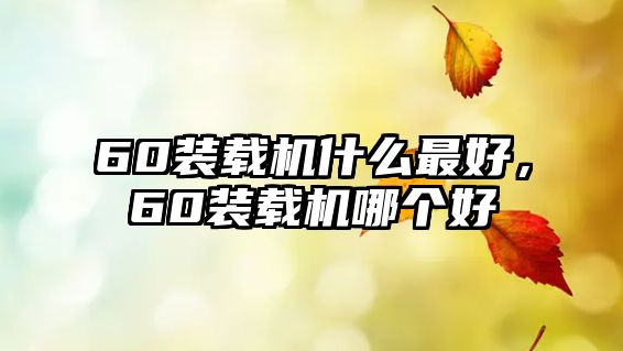 60裝載機(jī)什么最好，60裝載機(jī)哪個好
