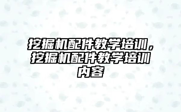 挖掘機配件教學培訓，挖掘機配件教學培訓內容