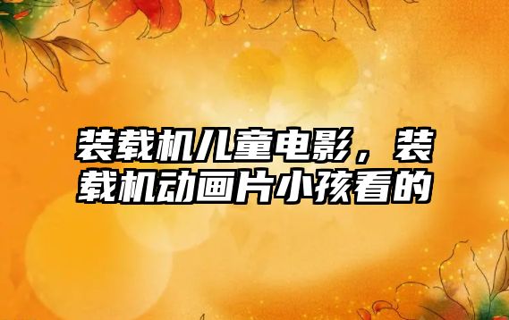 裝載機(jī)兒童電影，裝載機(jī)動畫片小孩看的