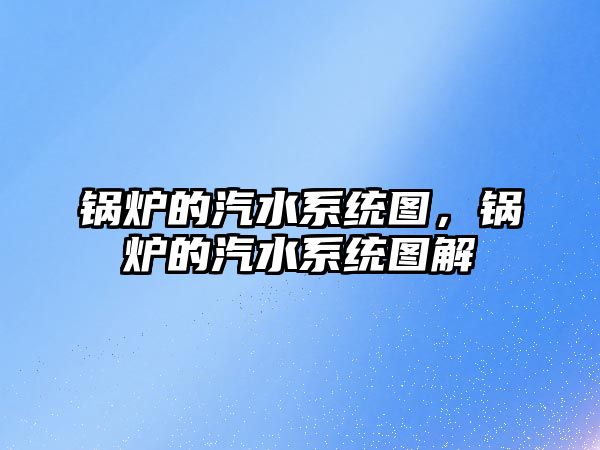 鍋爐的汽水系統(tǒng)圖，鍋爐的汽水系統(tǒng)圖解