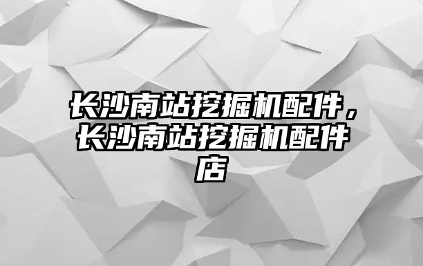長沙南站挖掘機配件，長沙南站挖掘機配件店