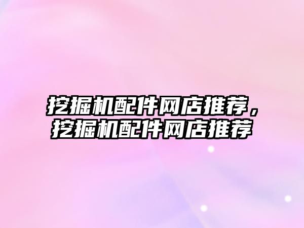 挖掘機(jī)配件網(wǎng)店推薦，挖掘機(jī)配件網(wǎng)店推薦