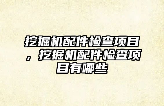 挖掘機(jī)配件檢查項(xiàng)目，挖掘機(jī)配件檢查項(xiàng)目有哪些