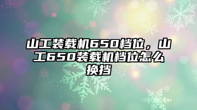 山工裝載機650檔位，山工650裝載機檔位怎么換擋
