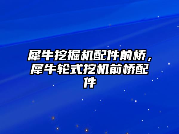 犀牛挖掘機(jī)配件前橋，犀牛輪式挖機(jī)前橋配件