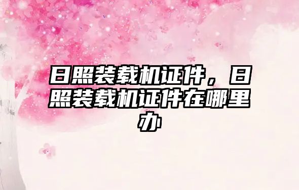 日照裝載機證件，日照裝載機證件在哪里辦