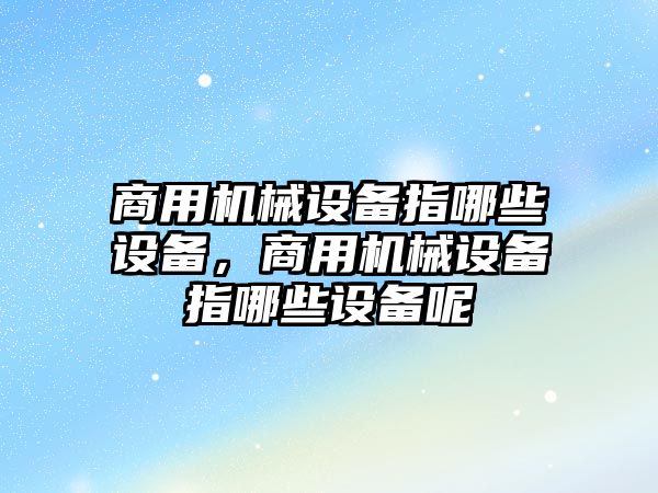 商用機(jī)械設(shè)備指哪些設(shè)備，商用機(jī)械設(shè)備指哪些設(shè)備呢