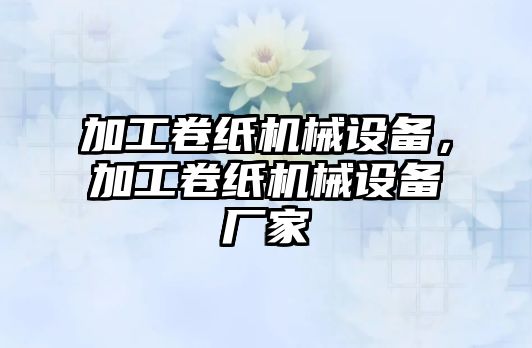 加工卷紙機(jī)械設(shè)備，加工卷紙機(jī)械設(shè)備廠家