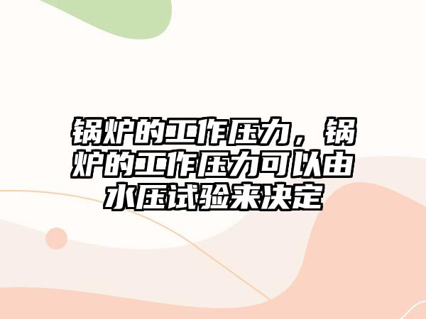 鍋爐的工作壓力，鍋爐的工作壓力可以由水壓試驗(yàn)來決定