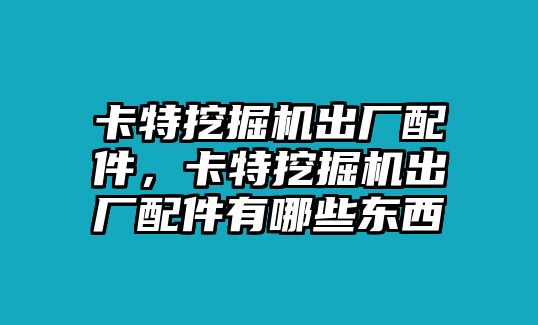 卡特挖掘機(jī)出廠配件，卡特挖掘機(jī)出廠配件有哪些東西