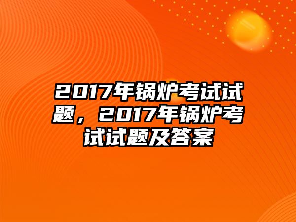 2017年鍋爐考試試題，2017年鍋爐考試試題及答案